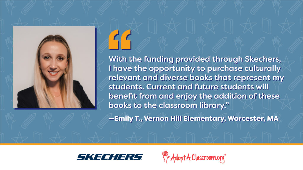 "'With the funding provided through Skechers, I have the opportunity to purchase culturally relevant and diverse books that represent my students. Current and future students will benefit from and enjoy the addition of these books to the classroom library.' - Emily T., Vernon Hill Elementary, Worcester, MA. Headshot of Emily, a professionally dressed woman."